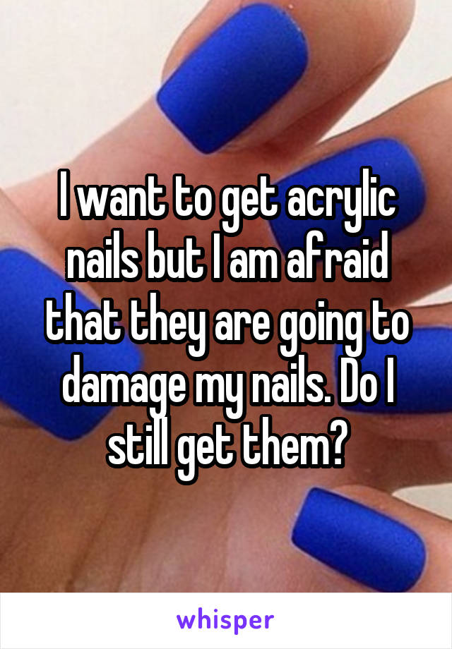 I want to get acrylic nails but I am afraid that they are going to damage my nails. Do I still get them?