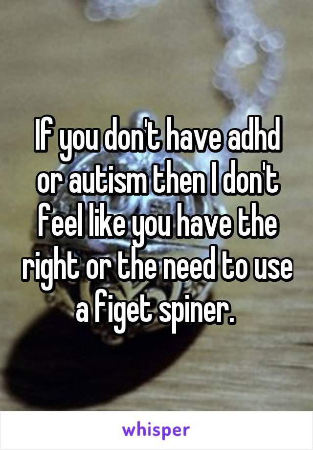 If you don't have adhd or autism then I don't feel like you have the right or the need to use a figet spiner. 