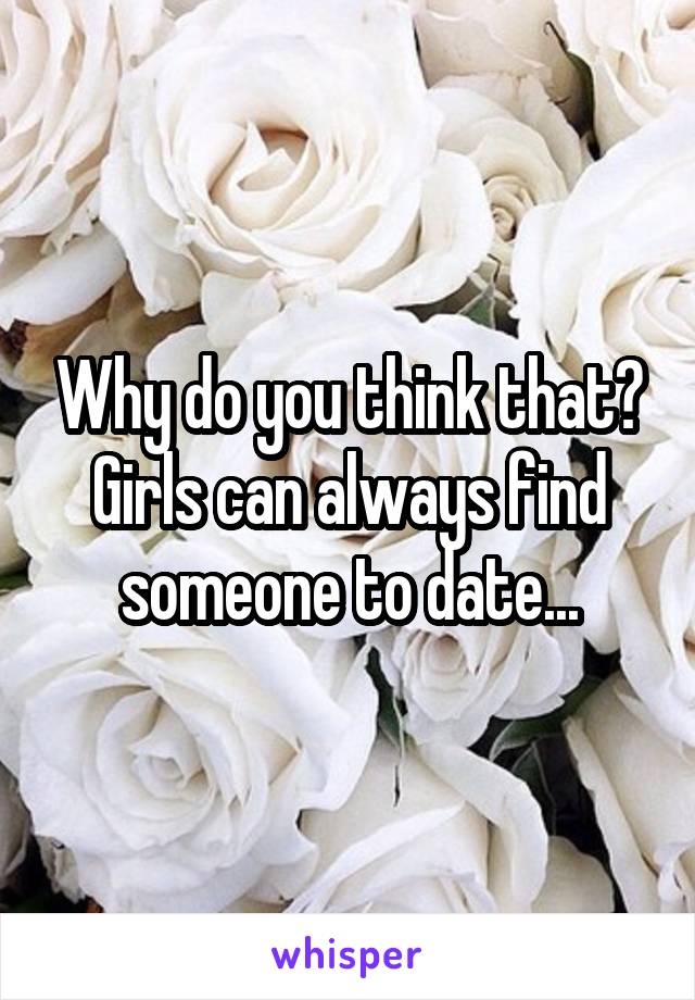 Why do you think that? Girls can always find someone to date...