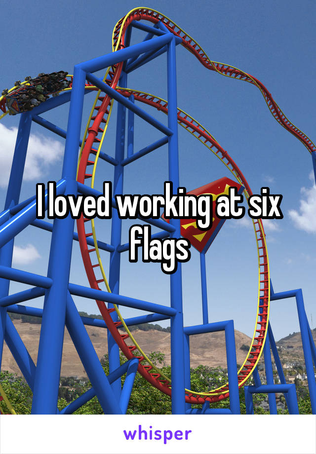 I loved working at six flags