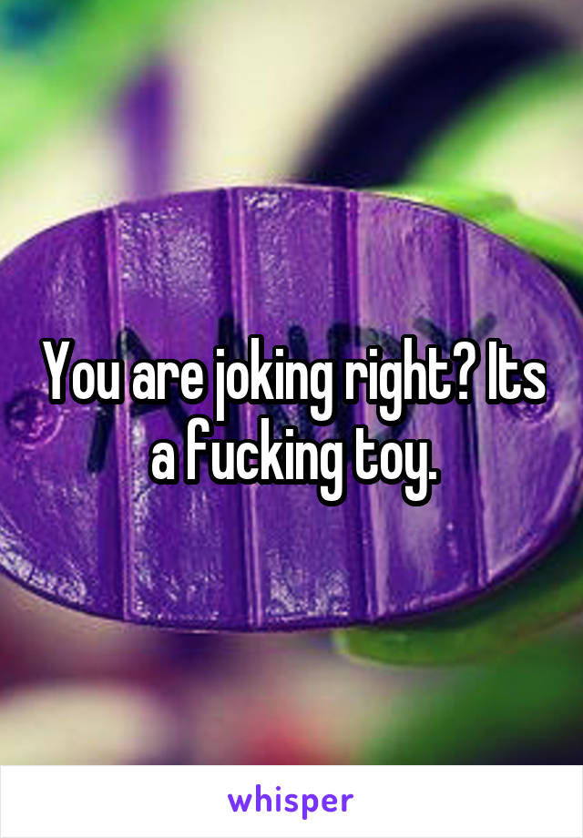 You are joking right? Its a fucking toy.