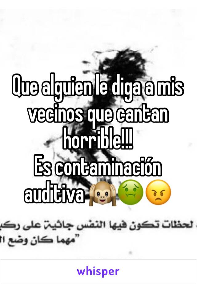 Que alguien le diga a mis vecinos que cantan horrible!!! 
Es contaminación auditiva 🙉🤢😠