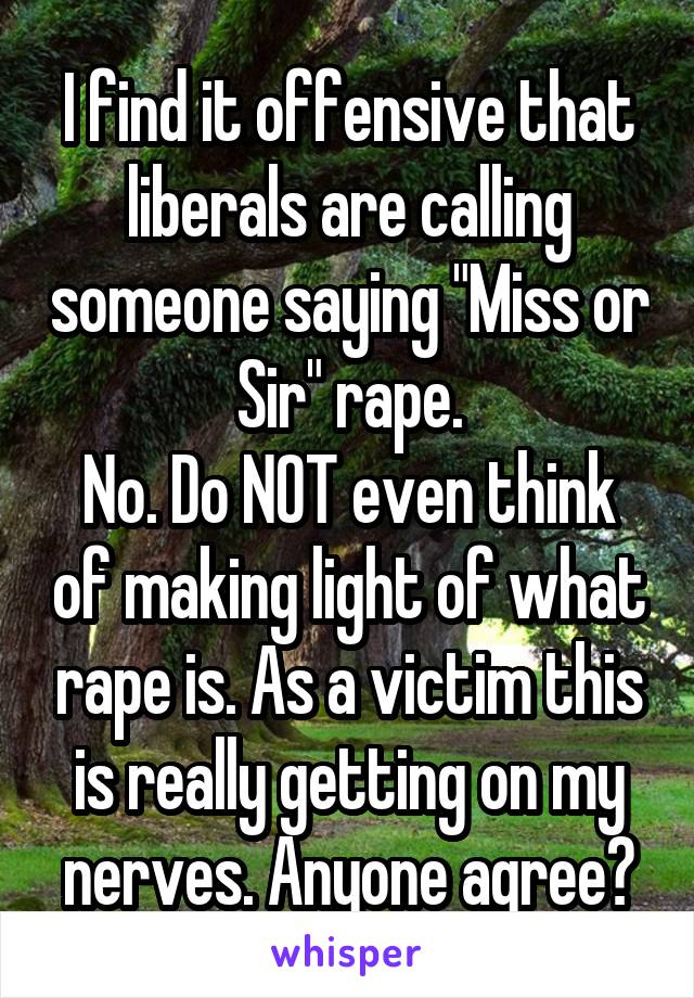 I find it offensive that liberals are calling someone saying "Miss or Sir" rape.
No. Do NOT even think of making light of what rape is. As a victim this is really getting on my nerves. Anyone agree?