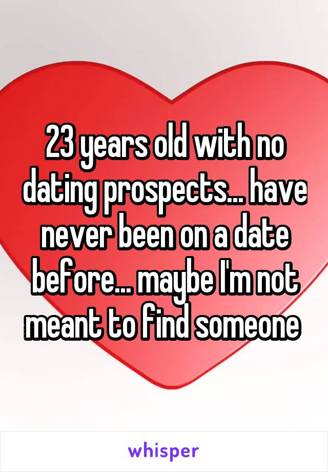 23 years old with no dating prospects... have never been on a date before... maybe I'm not meant to find someone 