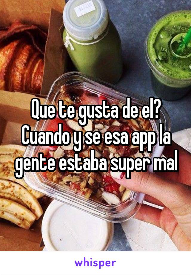 Que te gusta de el?
Cuando y se esa app la gente estaba super mal