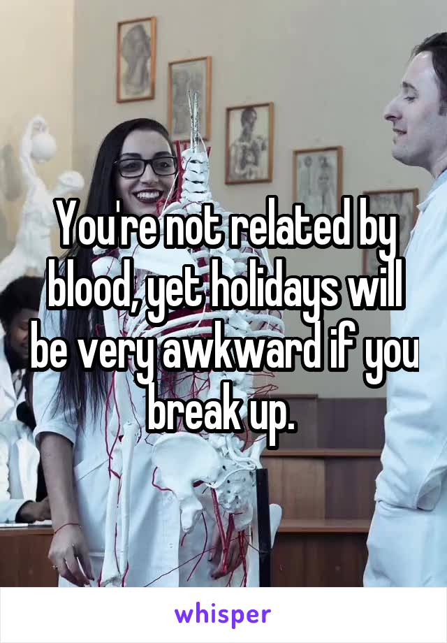 You're not related by blood, yet holidays will be very awkward if you break up. 