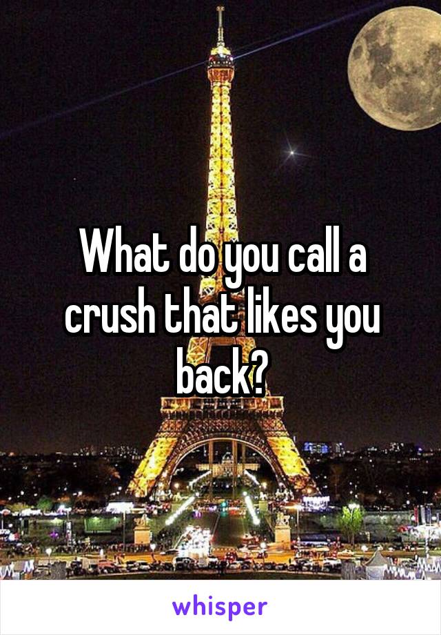 What do you call a crush that likes you back?