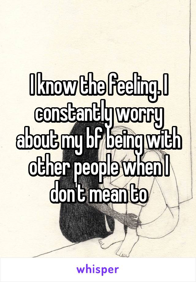 I know the feeling. I constantly worry about my bf being with other people when I don't mean to