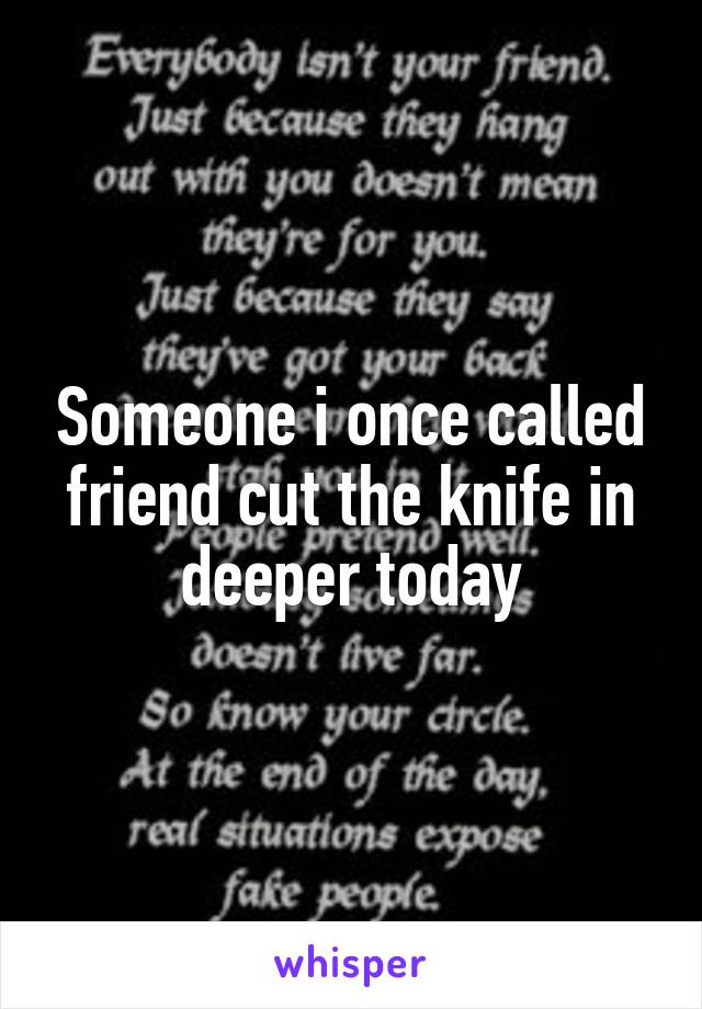 Someone i once called friend cut the knife in deeper today