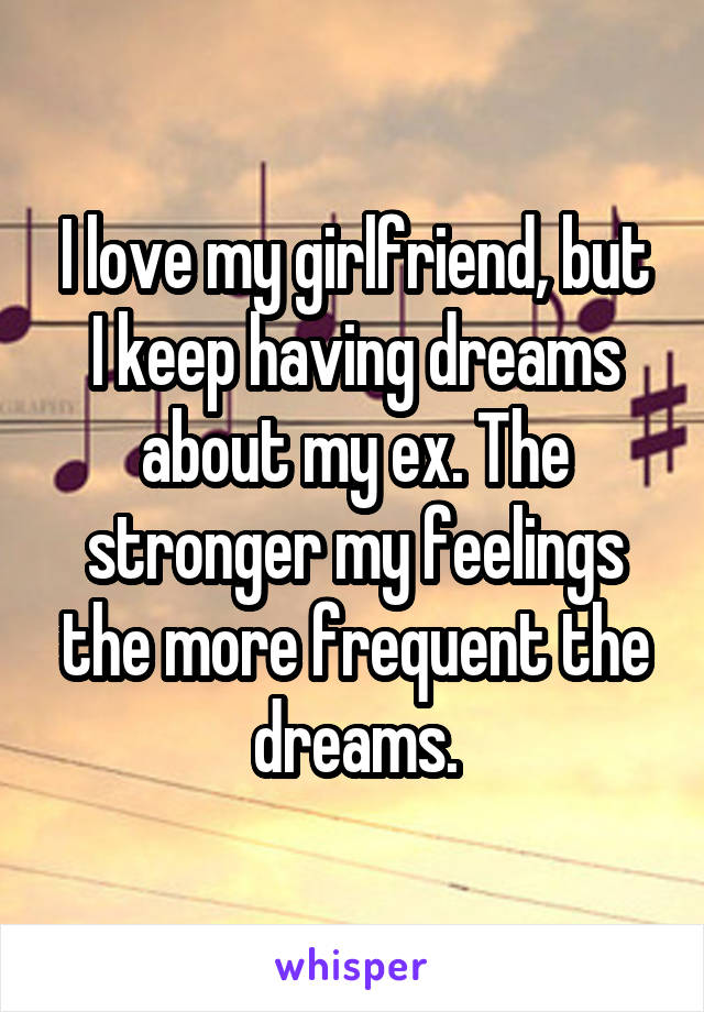 I love my girlfriend, but I keep having dreams about my ex. The stronger my feelings the more frequent the dreams.