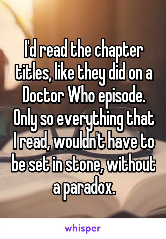 I'd read the chapter titles, like they did on a Doctor Who episode. Only so everything that I read, wouldn't have to be set in stone, without a paradox.