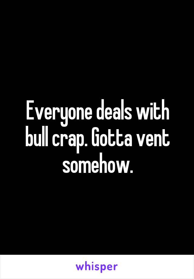 Everyone deals with bull crap. Gotta vent somehow.