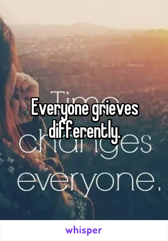 Everyone grieves differently.