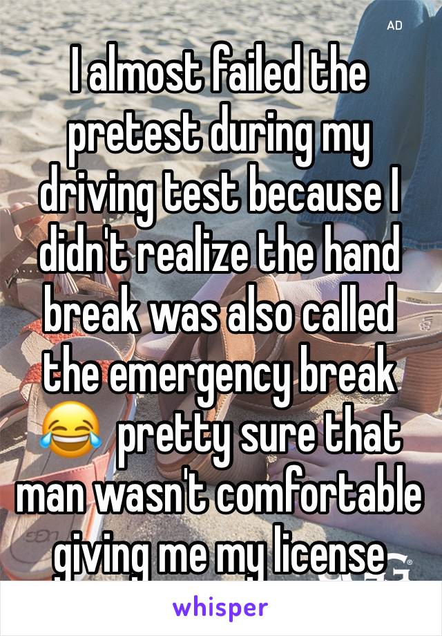 I almost failed the pretest during my driving test because I didn't realize the hand break was also called the emergency break 😂  pretty sure that man wasn't comfortable giving me my license 