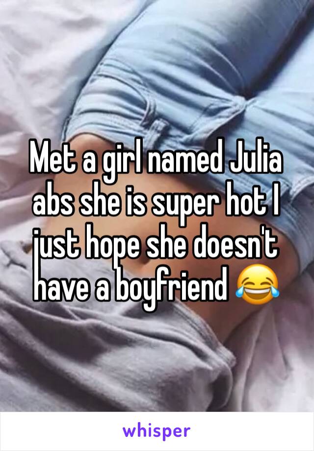 Met a girl named Julia abs she is super hot I just hope she doesn't have a boyfriend 😂