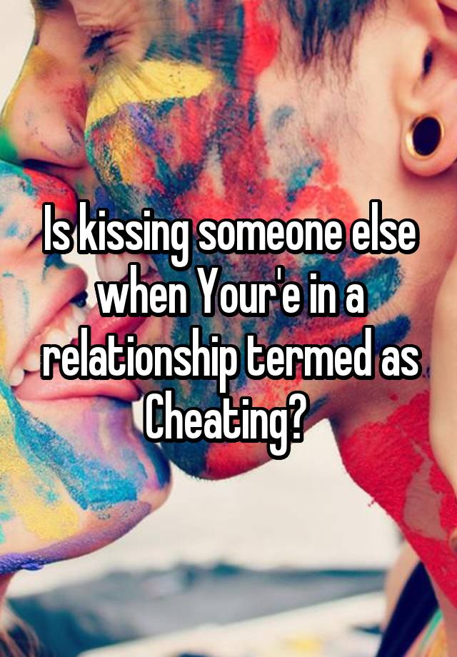 is-kissing-someone-else-when-your-e-in-a-relationship-termed-as-cheating