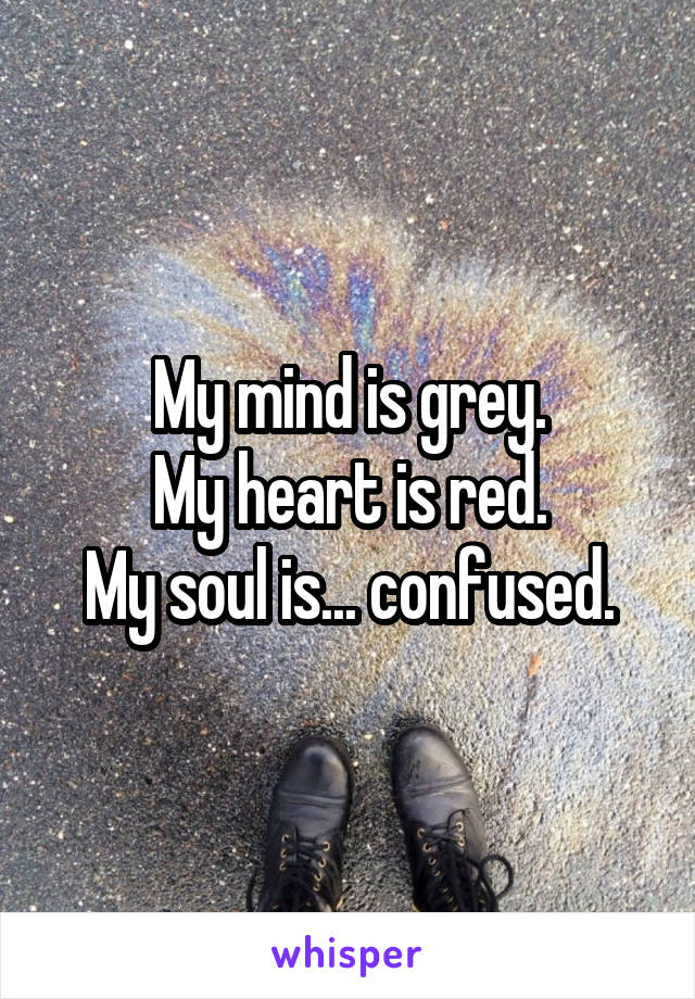 My mind is grey.
My heart is red.
My soul is... confused.