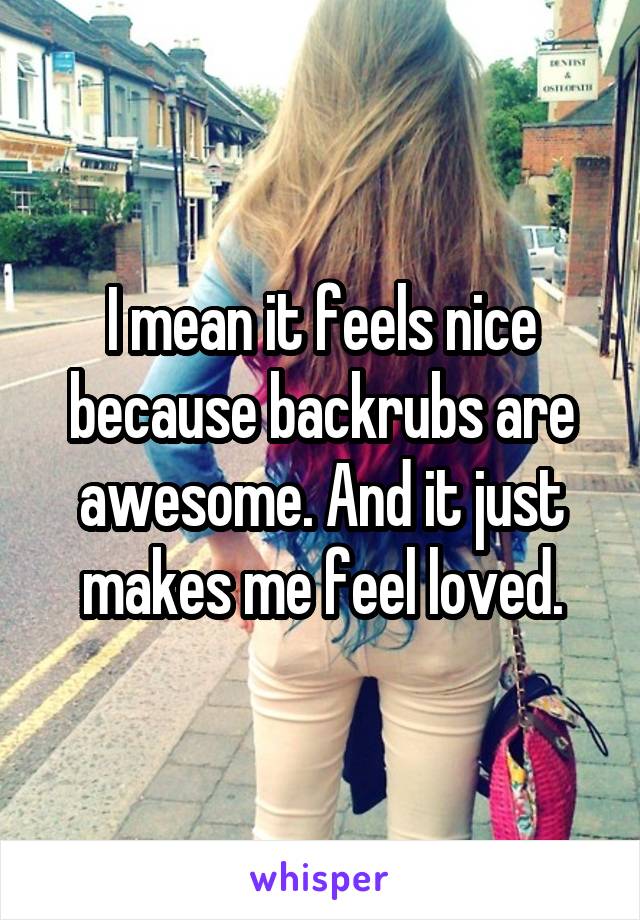 I mean it feels nice because backrubs are awesome. And it just makes me feel loved.