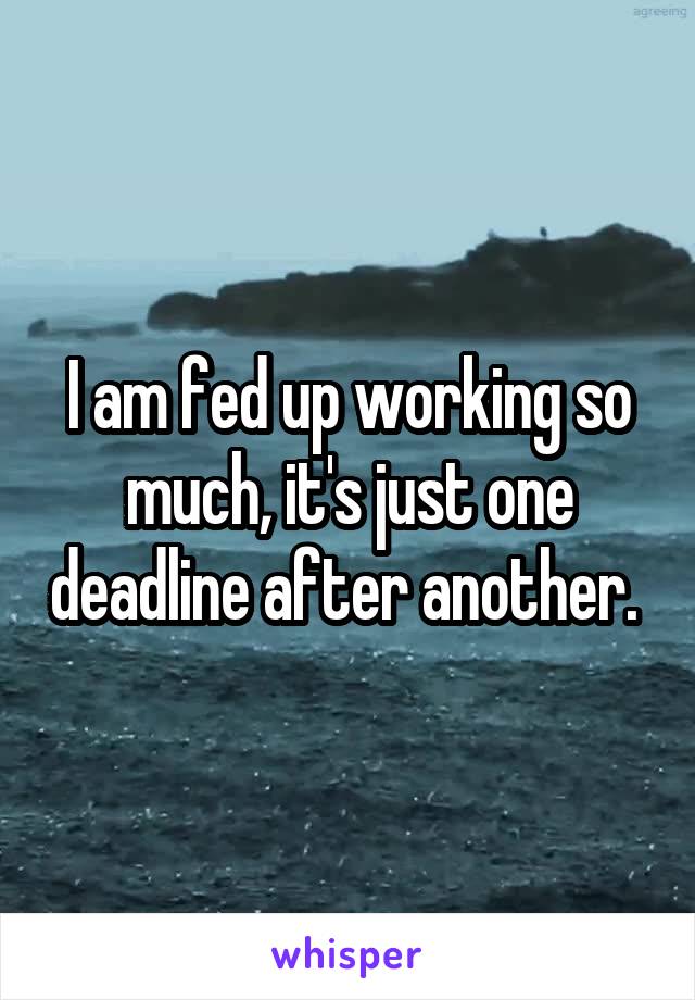 I am fed up working so much, it's just one deadline after another. 