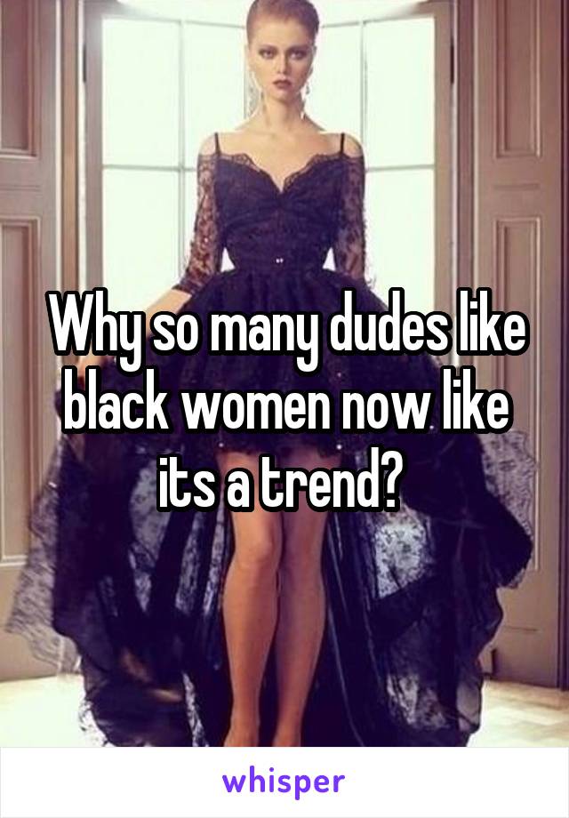 Why so many dudes like black women now like its a trend? 