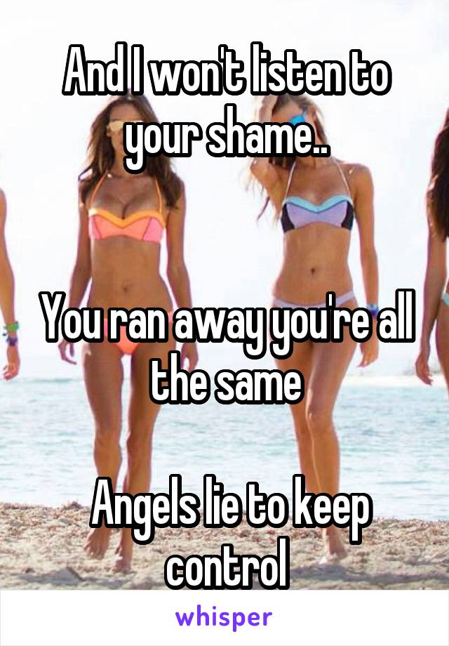 And I won't listen to your shame..


You ran away you're all the same

 Angels lie to keep control