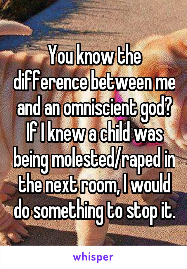 You know the difference between me and an omniscient god? If I knew a child was being molested/raped in the next room, I would do something to stop it.