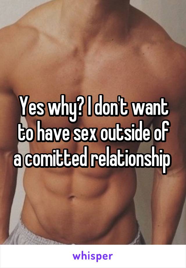 Yes why? I don't want to have sex outside of a comitted relationship 