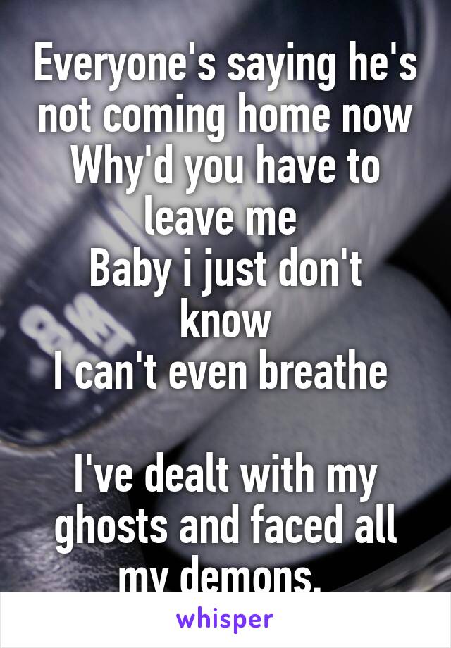 Everyone's saying he's not coming home now
Why'd you have to leave me 
Baby i just don't know
I can't even breathe 

I've dealt with my ghosts and faced all my demons. 