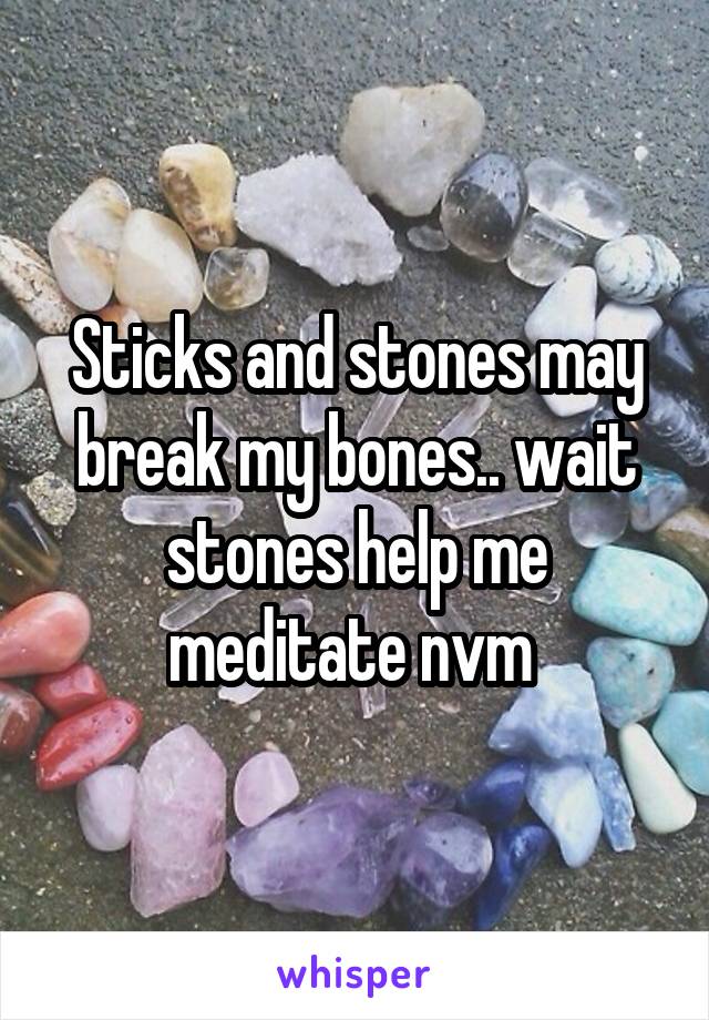 Sticks and stones may break my bones.. wait stones help me meditate nvm 