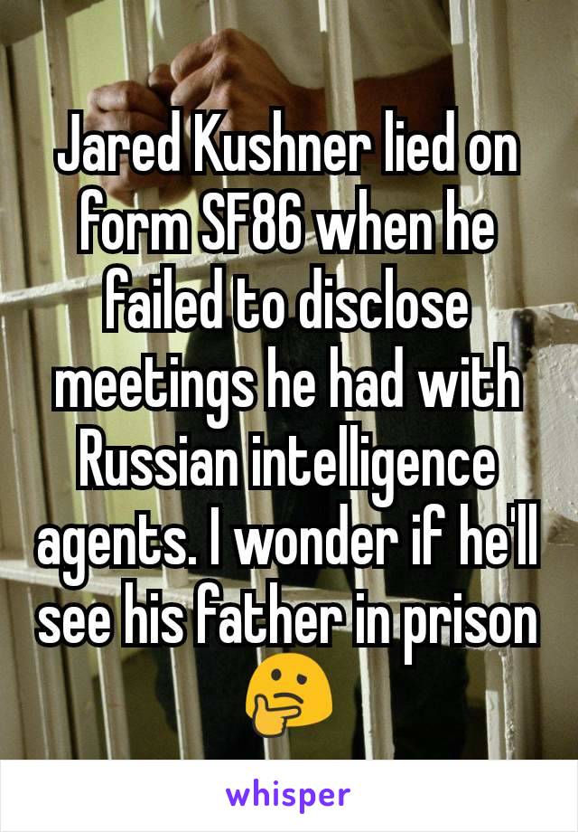 Jared Kushner lied on form SF86 when he failed to disclose meetings he had with Russian intelligence agents. I wonder if he'll see his father in prison 🤔