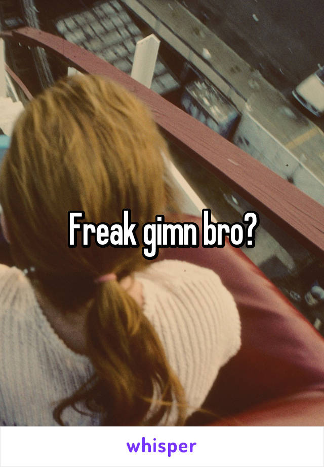 Freak gimn bro?