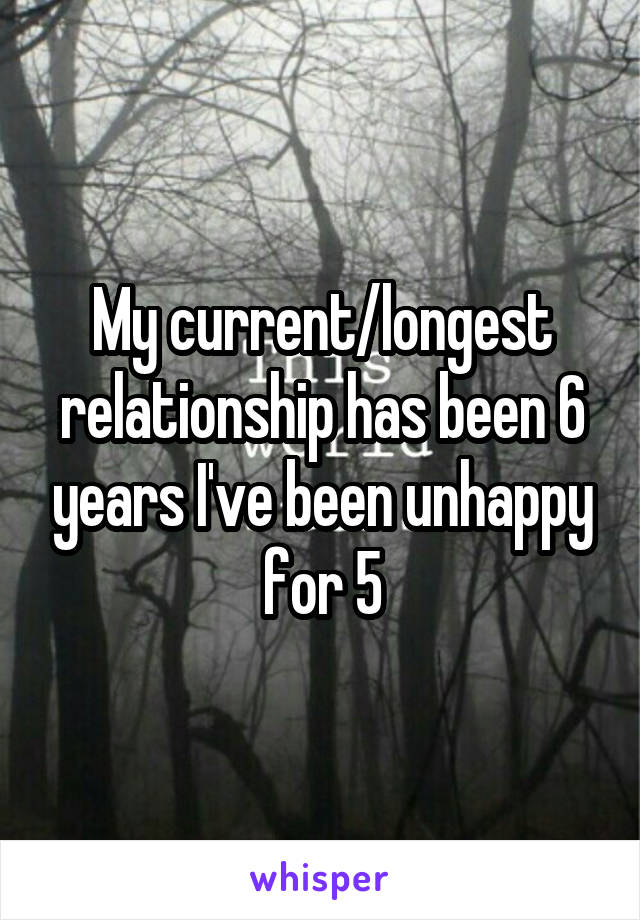 My current/longest relationship has been 6 years I've been unhappy for 5