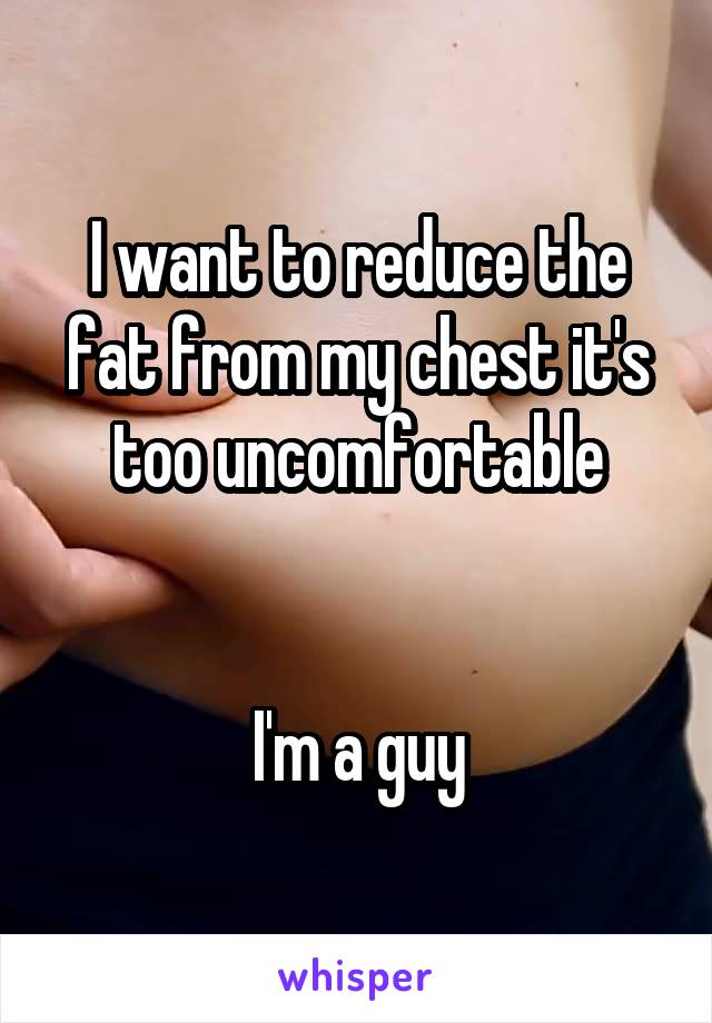 I want to reduce the fat from my chest it's too uncomfortable


I'm a guy