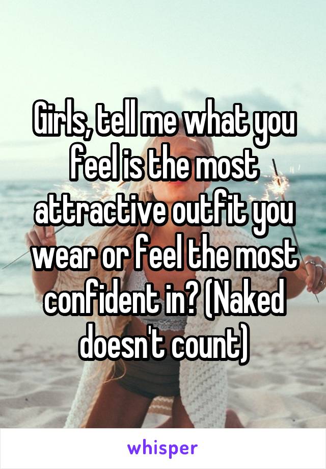 Girls, tell me what you feel is the most attractive outfit you wear or feel the most confident in? (Naked doesn't count)