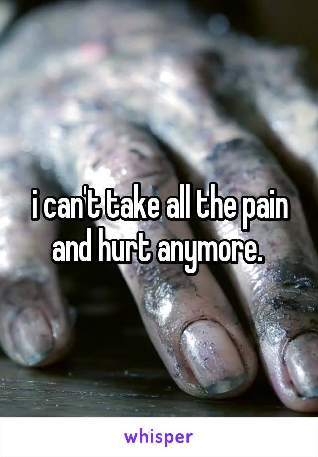 i can't take all the pain and hurt anymore. 