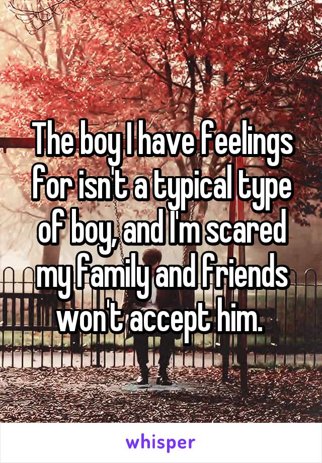 The boy I have feelings for isn't a typical type of boy, and I'm scared my family and friends won't accept him. 