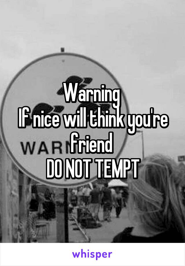 Warning 
If nice will think you're friend 
DO NOT TEMPT