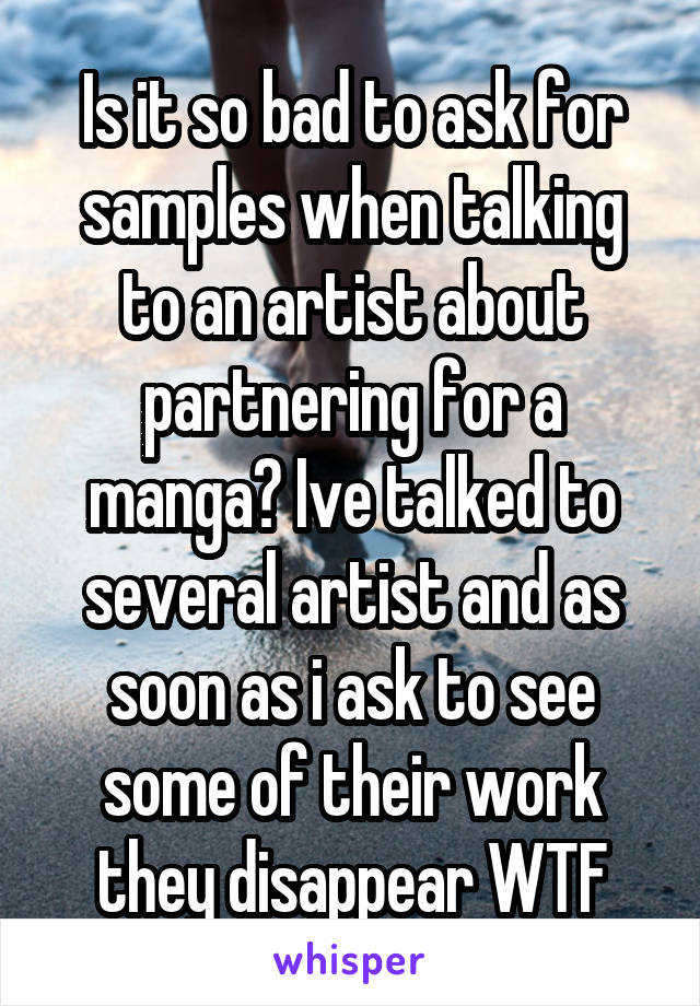 Is it so bad to ask for samples when talking to an artist about partnering for a manga? Ive talked to several artist and as soon as i ask to see some of their work they disappear WTF