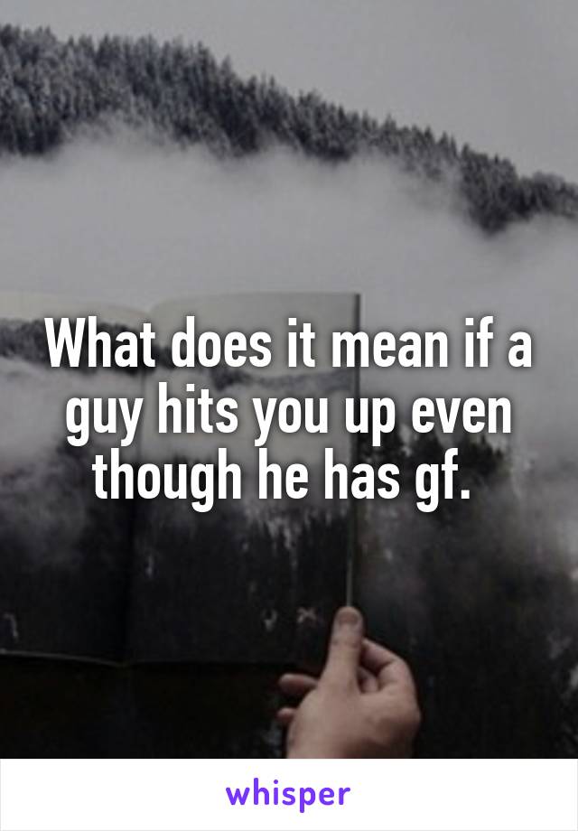 What does it mean if a guy hits you up even though he has gf. 