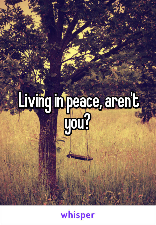 Living in peace, aren't you? 