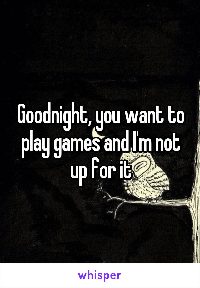 Goodnight, you want to play games and I'm not up for it