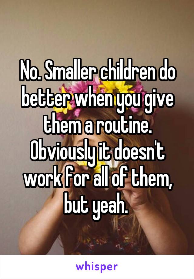 No. Smaller children do better when you give them a routine. Obviously it doesn't work for all of them, but yeah. 