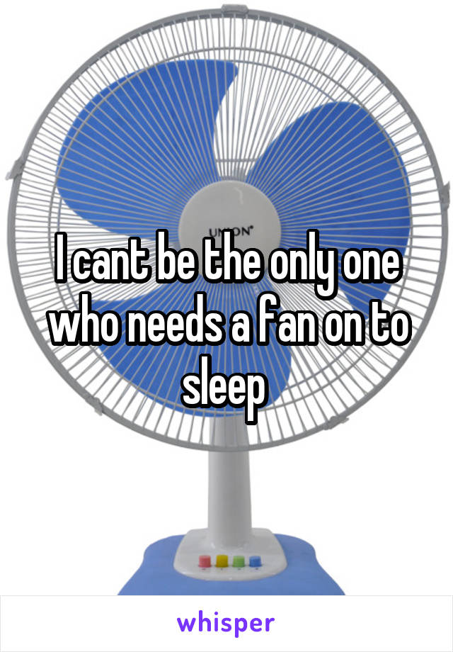 I cant be the only one who needs a fan on to sleep 