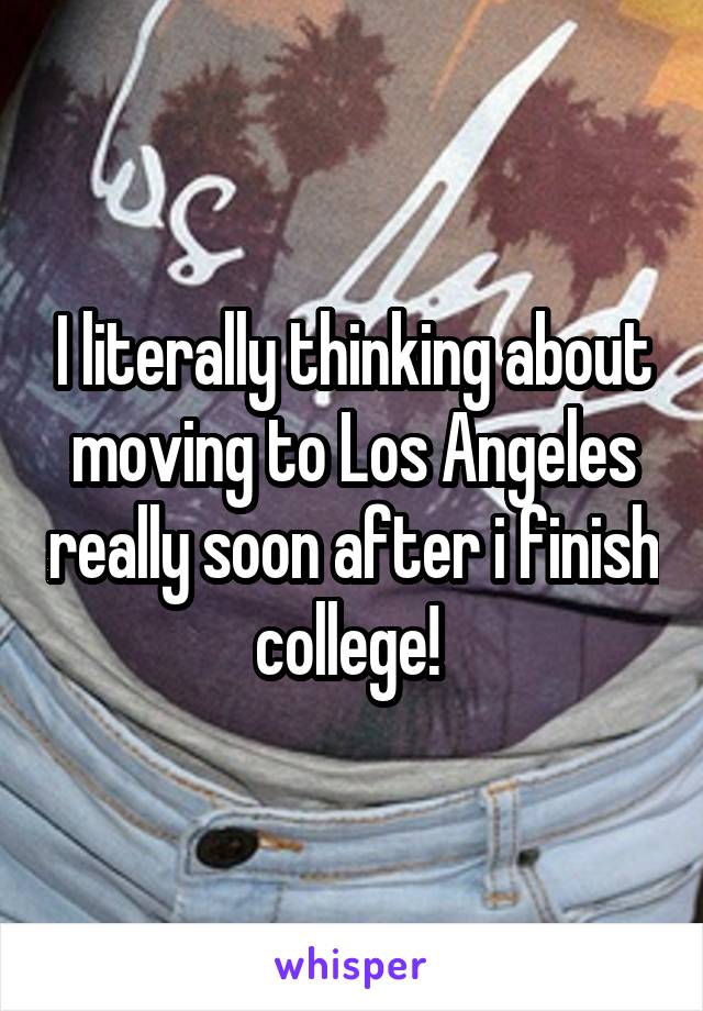 I literally thinking about moving to Los Angeles really soon after i finish college! 