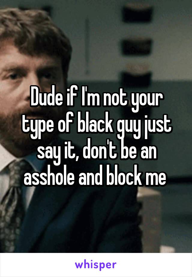 Dude if I'm not your type of black guy just say it, don't be an asshole and block me 