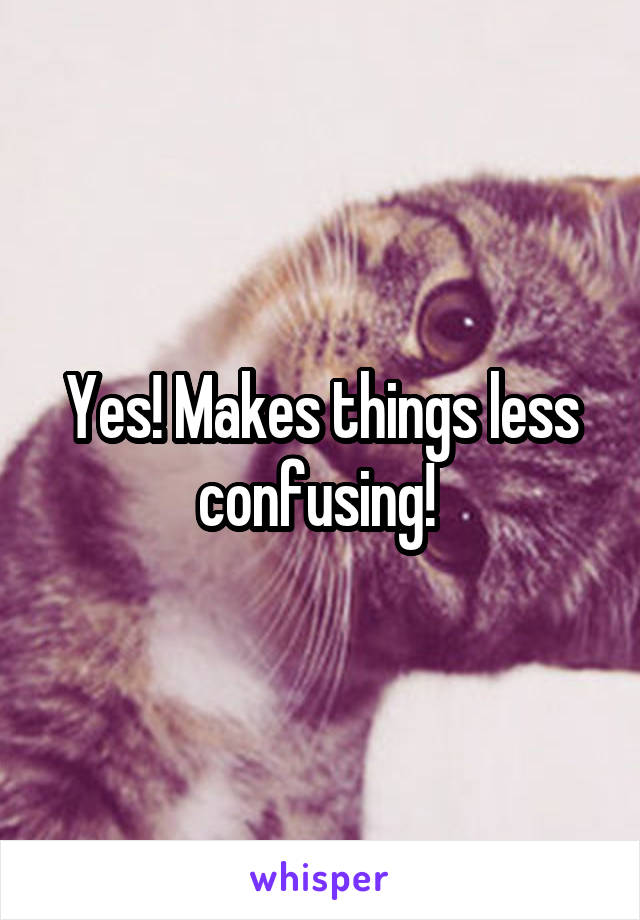 Yes! Makes things less confusing! 