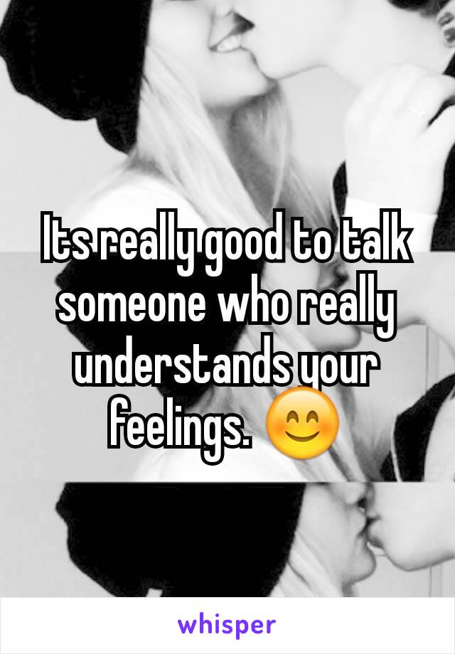 Its really good to talk someone who really understands your feelings. 😊