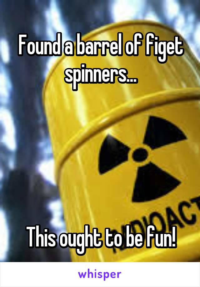 Found a barrel of figet spinners...





This ought to be fun!