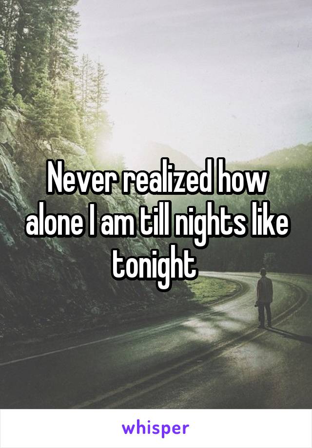 Never realized how alone I am till nights like tonight 