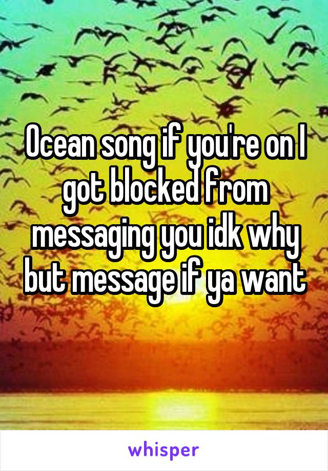 Ocean song if you're on I got blocked from messaging you idk why but message if ya want 